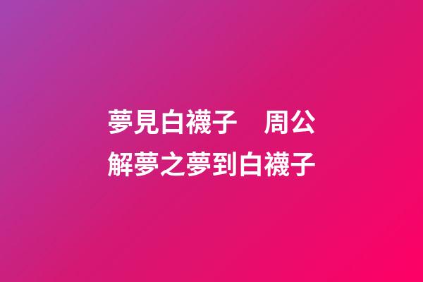 夢見白襪子　周公解夢之夢到白襪子